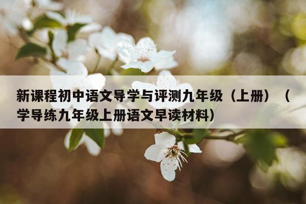 新课程初中语文导学与评测九年级（上册）（学导练九年级上册语文早读材料）