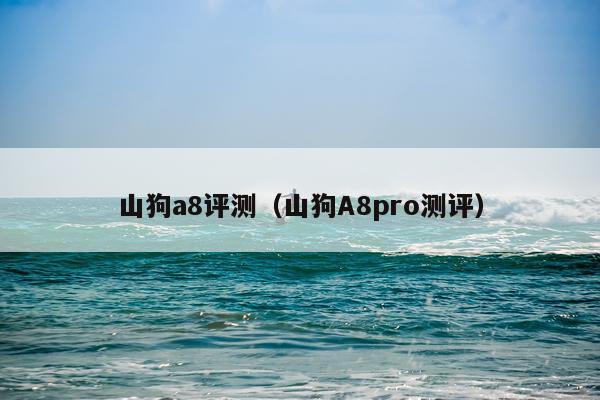 山狗a8评测（山狗A8pro测评）