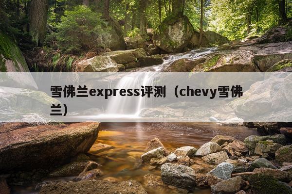 雪佛兰express评测（chevy雪佛兰）