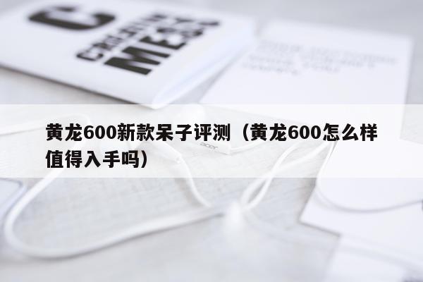 黄龙600新款呆子评测（黄龙600怎么样值得入手吗）