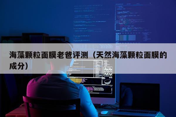 海藻颗粒面膜老爸评测（天然海藻颗粒面膜的成分）