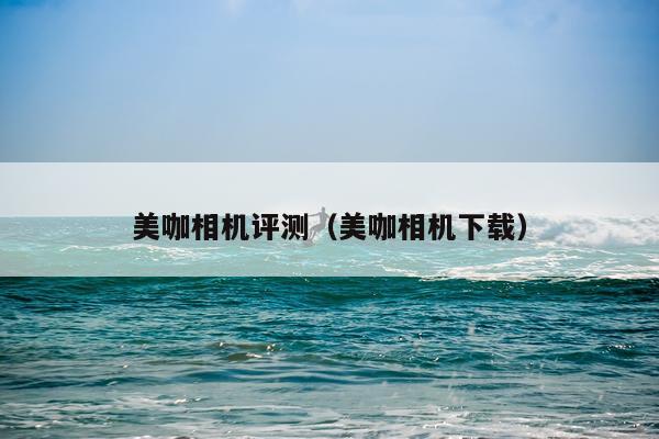 美咖相机评测（美咖相机下载）