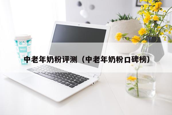 中老年奶粉评测（中老年奶粉口碑榜）