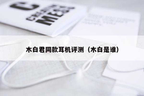 木白君同款耳机评测（木白是谁）