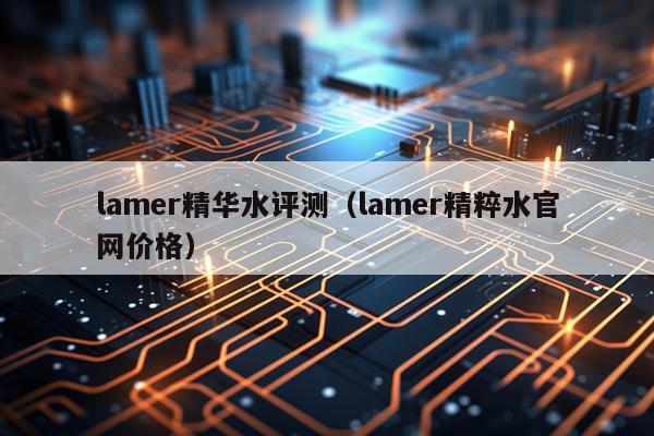 lamer精华水评测（lamer精粹水官网价格）