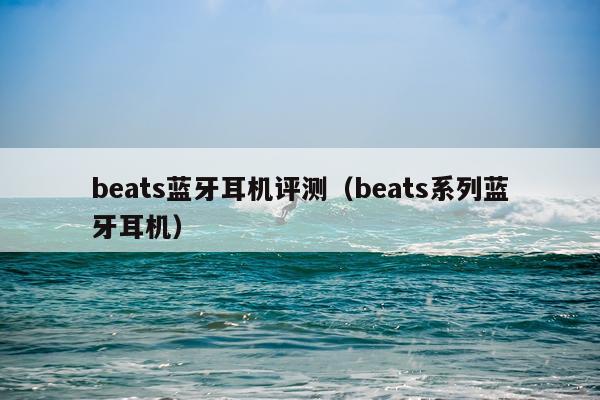 beats蓝牙耳机评测（beats系列蓝牙耳机）