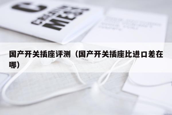 国产开关插座评测（国产开关插座比进口差在哪）