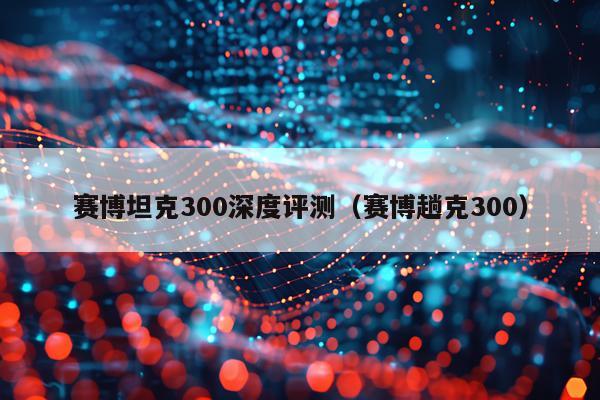 赛博坦克300深度评测（赛博趟克300）
