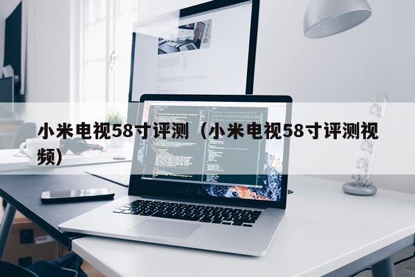 小米电视58寸评测（小米电视58寸评测视频）