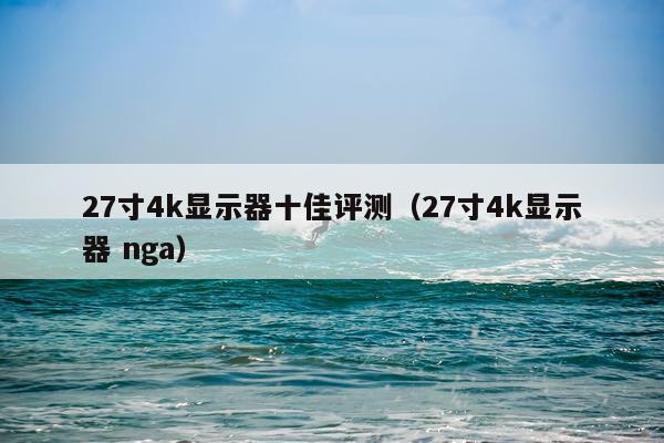 27寸4k显示器十佳评测（27寸4k显示器 nga）