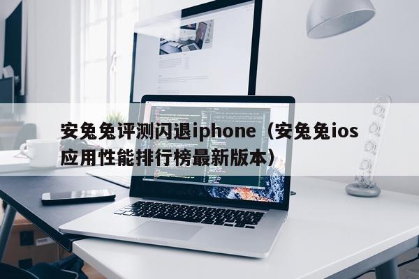 安兔兔评测闪退iphone（安兔兔ios应用性能排行榜最新版本）
