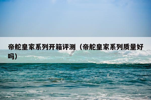 帝舵皇家系列开箱评测（帝舵皇家系列质量好吗）