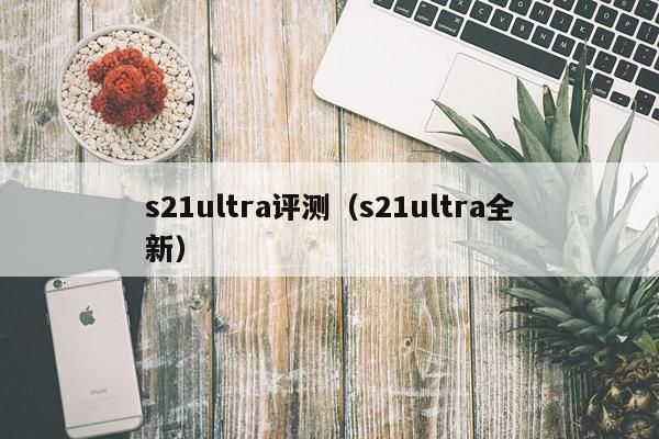 s21ultra评测（s21ultra全新）