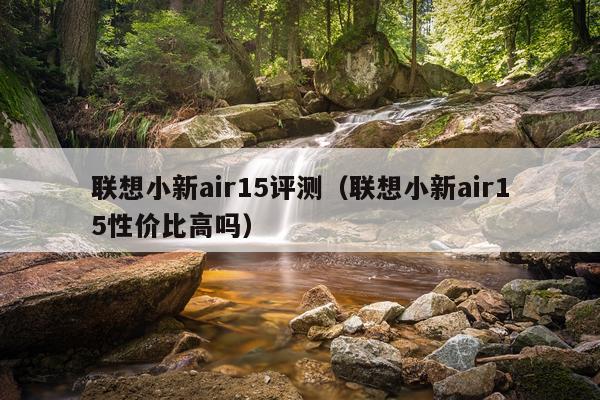 联想小新air15评测（联想小新air15性价比高吗）