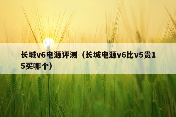 长城v6电源评测（长城电源v6比v5贵15买哪个）