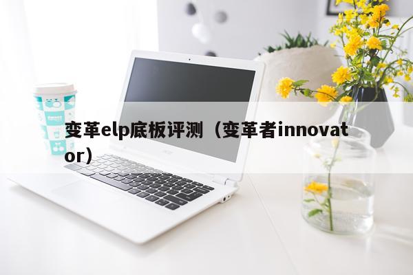 变革elp底板评测（变革者innovator）