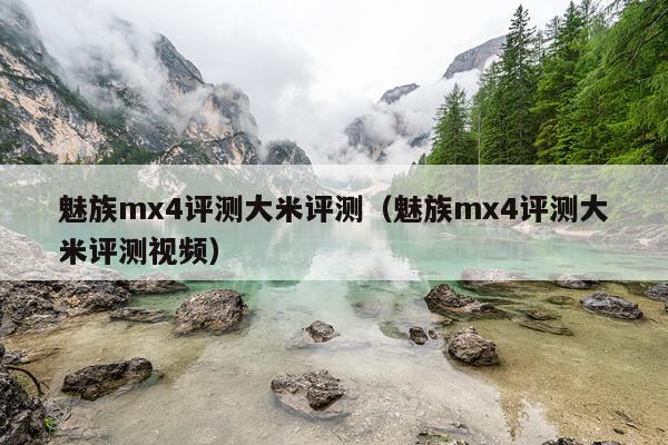 魅族mx4评测大米评测（魅族mx4评测大米评测视频）