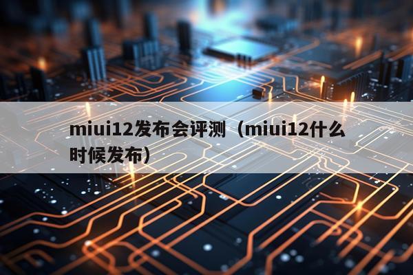 miui12发布会评测（miui12什么时候发布）