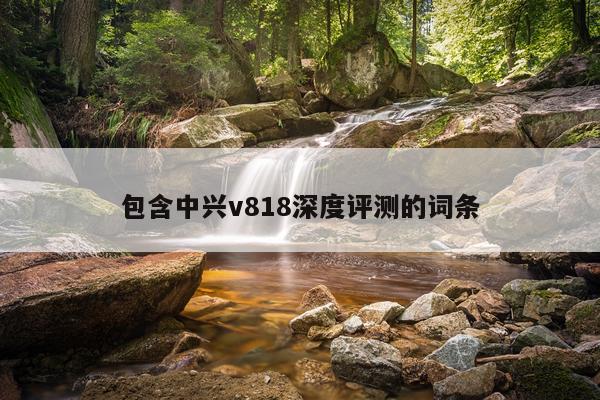 包含中兴v818深度评测的词条