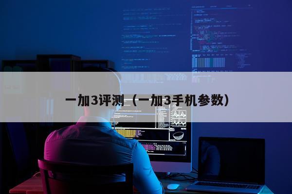 一加3评测（一加3手机参数）