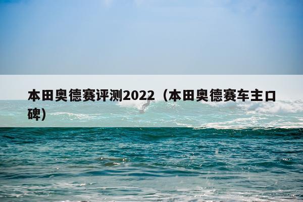 本田奥德赛评测2022（本田奥德赛车主口碑）