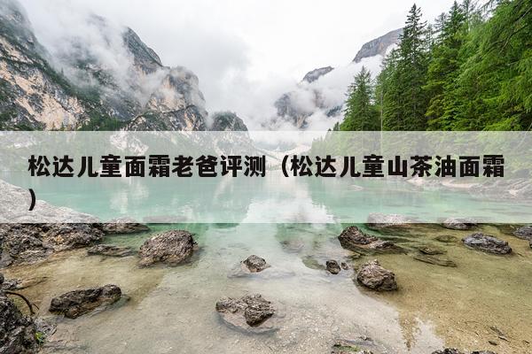 松达儿童面霜老爸评测（松达儿童山茶油面霜）