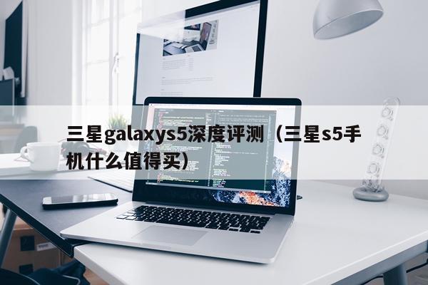 三星galaxys5深度评测（三星s5手机什么值得买）
