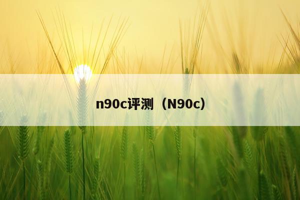n90c评测（N90c）