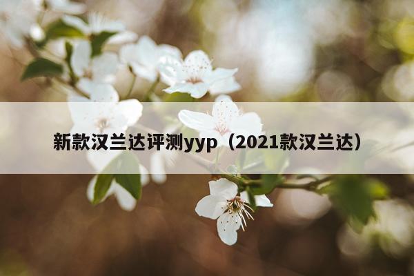 新款汉兰达评测yyp（2021款汉兰达）