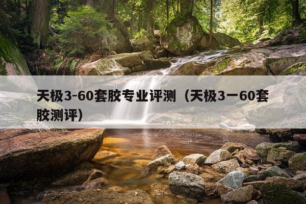天极3-60套胶专业评测（天极3一60套胶测评）