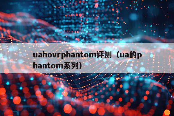 uahovrphantom评测（ua的phantom系列）