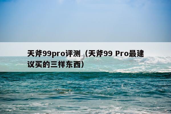 天斧99pro评测（天斧99 Pro最建议买的三样东西）