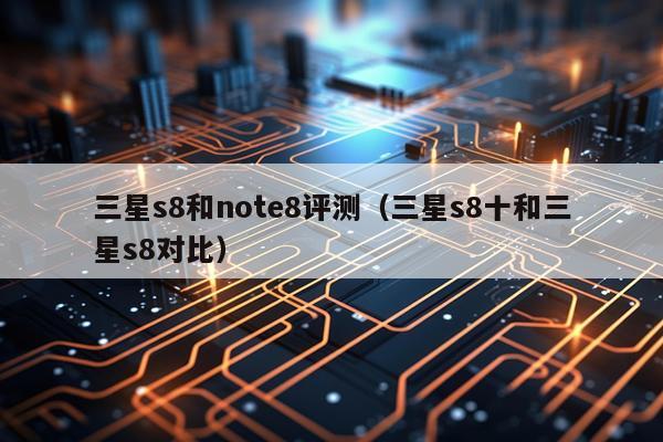 三星s8和note8评测（三星s8十和三星s8对比）