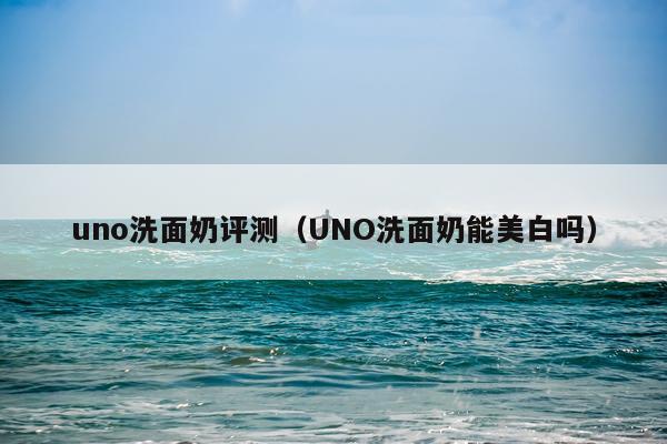 uno洗面奶评测（UNO洗面奶能美白吗）