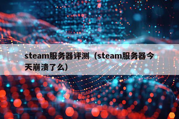steam服务器评测（steam服务器今天崩溃了么）