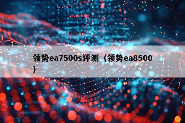 领势ea7500s评测（领势ea8500）