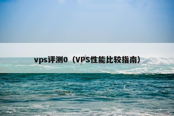 vps评测0（VPS性能比较指南）