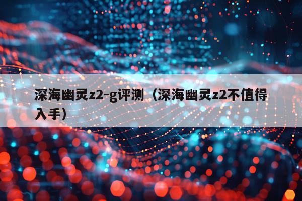 深海幽灵z2-g评测（深海幽灵z2不值得入手）