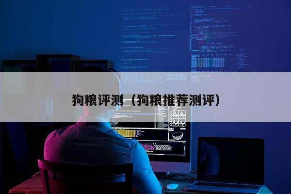 狗粮评测（狗粮推荐测评）