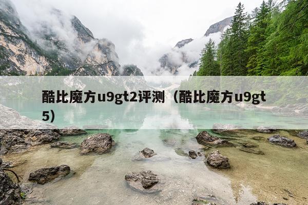 酷比魔方u9gt2评测（酷比魔方u9gt5）