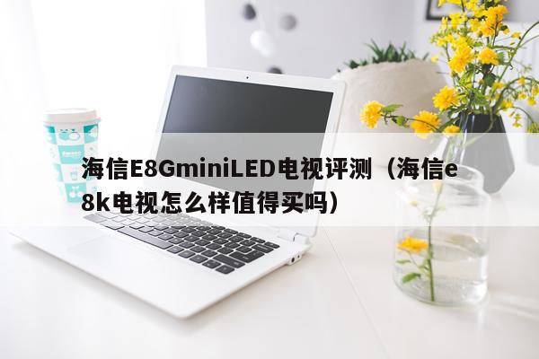 海信E8GminiLED电视评测（海信e8k电视怎么样值得买吗）