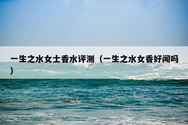 一生之水女士香水评测（一生之水女香好闻吗）
