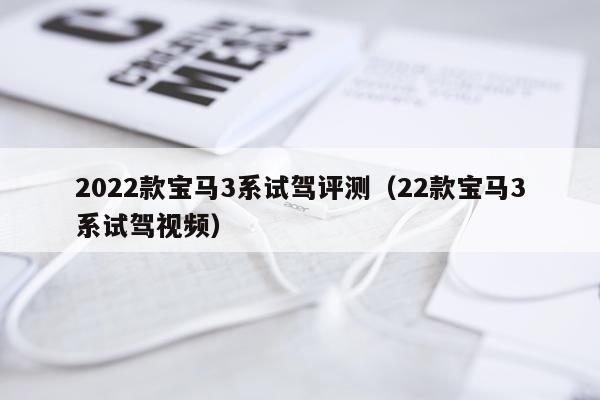 2022款宝马3系试驾评测（22款宝马3系试驾视频）