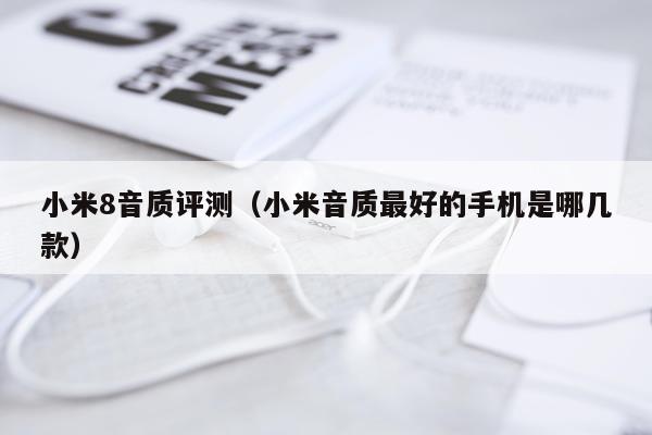 小米8音质评测（小米音质最好的手机是哪几款）
