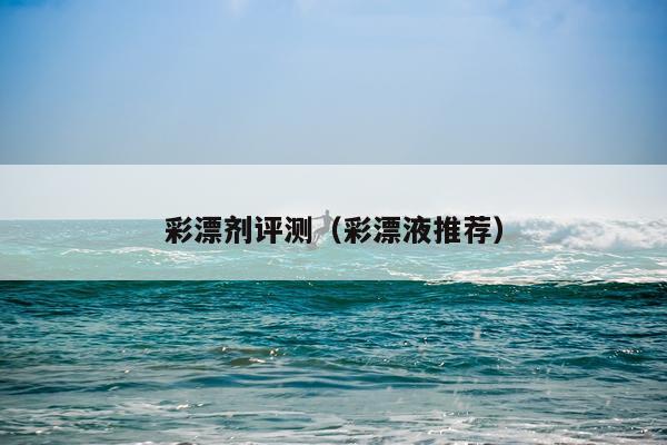 彩漂剂评测（彩漂液推荐）