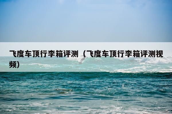 飞度车顶行李箱评测（飞度车顶行李箱评测视频）