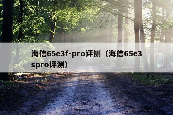 海信65e3f-pro评测（海信65e3spro评测）