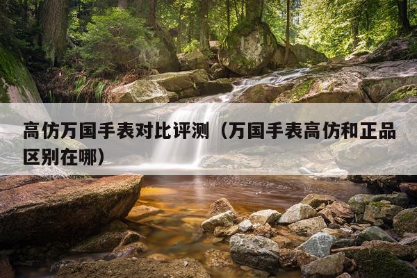 高仿万国手表对比评测（万国手表高仿和正品区别在哪）