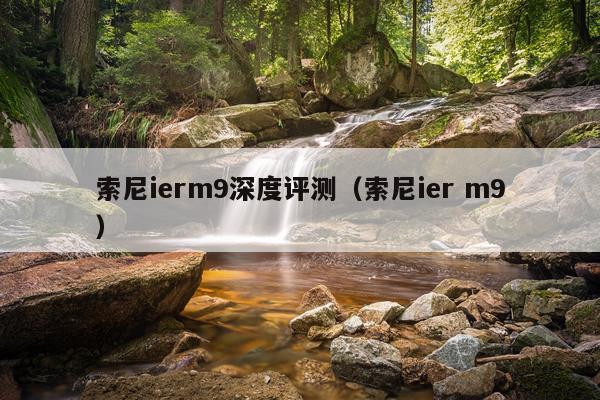 索尼ierm9深度评测（索尼ier m9）