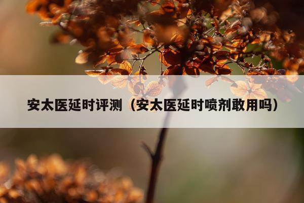 安太医延时评测（安太医延时喷剂敢用吗）